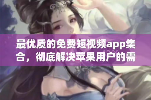 最优质的免费短视频app集合，彻底解决苹果用户的需求！