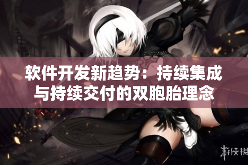软件开发新趋势：持续集成与持续交付的双胞胎理念