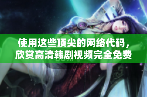 使用这些顶尖的网络代码，欣赏高清韩剧视频完全免费