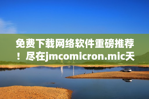 免费下载网络软件重磅推荐！尽在jmcomicron.mic天堂官网