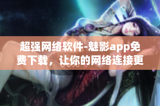 超强网络软件-魅影app免费下载，让你的网络连接更流畅！