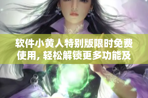 软件小黄人特别版限时免费使用, 轻松解锁更多功能及特权