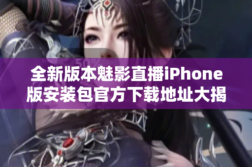 全新版本魅影直播iPhone版安装包官方下载地址大揭秘