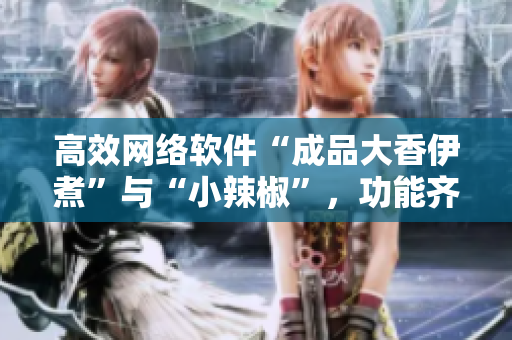 高效网络软件“成品大香伊煮”与“小辣椒”，功能齐全、易用且操作简单。