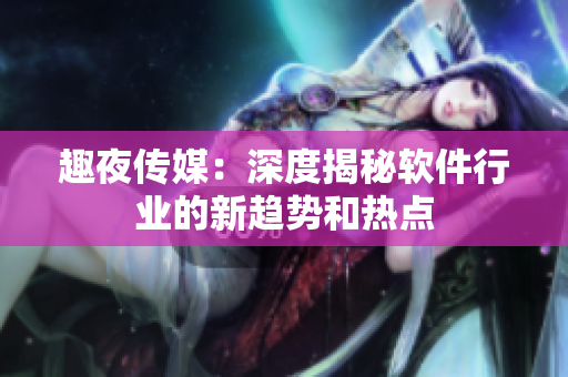 趣夜传媒：深度揭秘软件行业的新趋势和热点