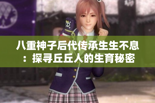 八重神子后代传承生生不息：探寻丘丘人的生育秘密