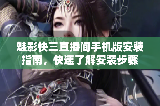 魅影快三直播间手机版安装指南，快速了解安装步骤