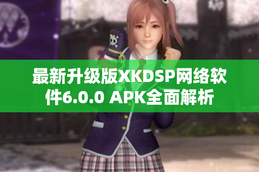 最新升级版XKDSP网络软件6.0.0 APK全面解析