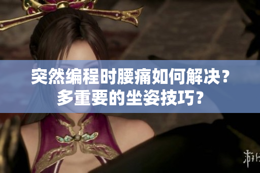 突然编程时腰痛如何解决？多重要的坐姿技巧？