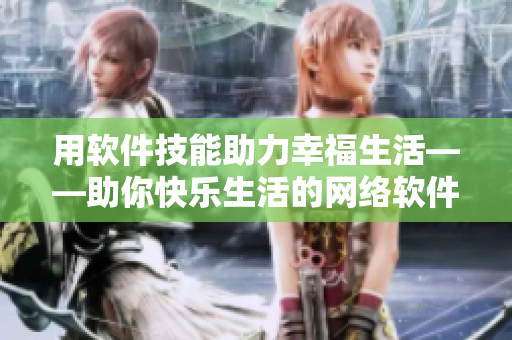 用软件技能助力幸福生活——助你快乐生活的网络软件编辑指南