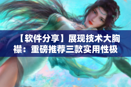 【软件分享】展现技术大胸襟：重磅推荐三款实用性极强的软件！