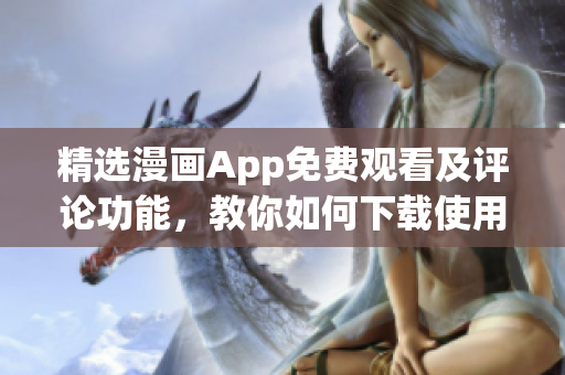 精选漫画App免费观看及评论功能，教你如何下载使用