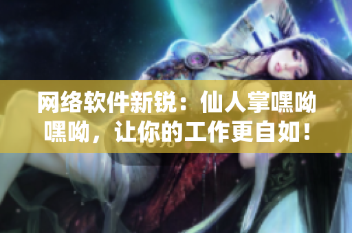 网络软件新锐：仙人掌嘿呦嘿呦，让你的工作更自如！