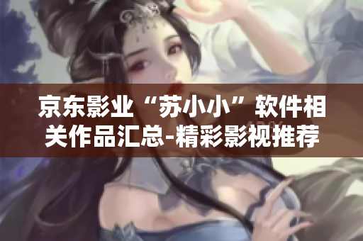 京东影业“苏小小”软件相关作品汇总-精彩影视推荐