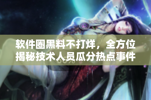 软件圈黑料不打烊，全方位揭秘技术人员瓜分热点事件