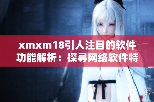 xmxm18引人注目的软件功能解析：探寻网络软件特色功能