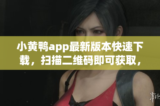 小黄鸭app最新版本快速下载，扫描二维码即可获取，更新更方便