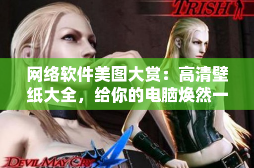 网络软件美图大赏：高清壁纸大全，给你的电脑焕然一新！