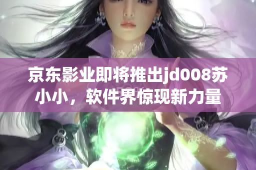 京东影业即将推出jd008苏小小，软件界惊现新力量
