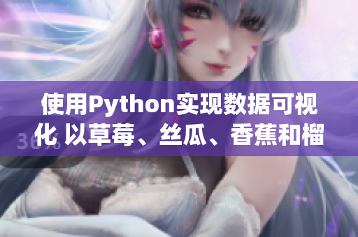 使用Python实现数据可视化 以草莓、丝瓜、香蕉和榴莲为案例