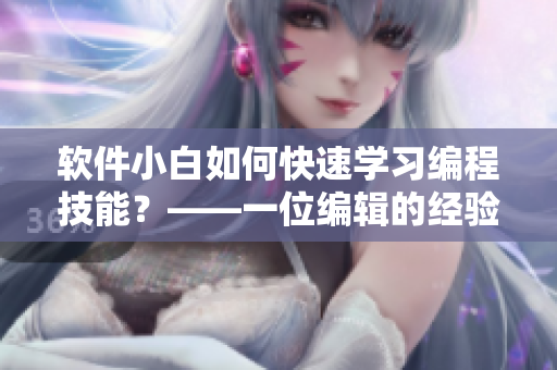 软件小白如何快速学习编程技能？——一位编辑的经验分享