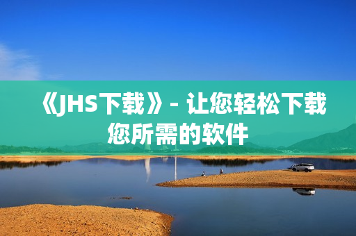 《JHS下载》- 让您轻松下载您所需的软件