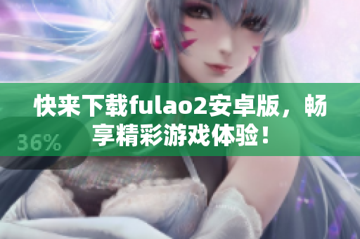 快来下载fulao2安卓版，畅享精彩游戏体验！