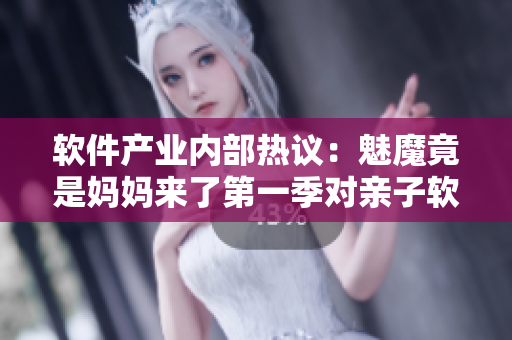 软件产业内部热议：魅魔竟是妈妈来了第一季对亲子软件市场的启示