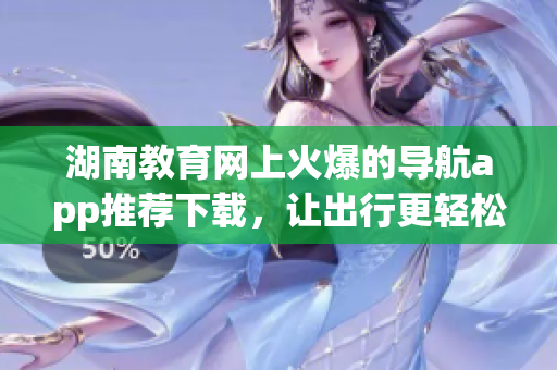 湖南教育网上火爆的导航app推荐下载，让出行更轻松