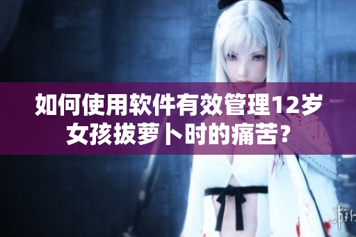 如何使用软件有效管理12岁女孩拔萝卜时的痛苦？