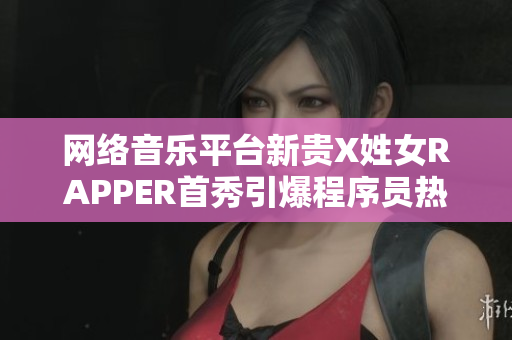 网络音乐平台新贵X姓女RAPPER首秀引爆程序员热议