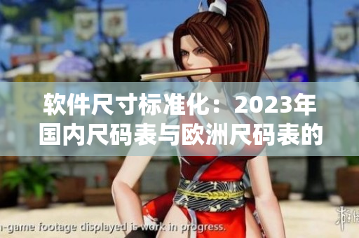 软件尺寸标准化：2023年国内尺码表与欧洲尺码表的统一化