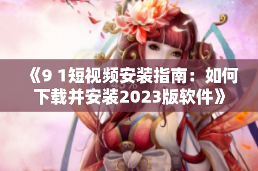 《9 1短视频安装指南：如何下载并安装2023版软件》