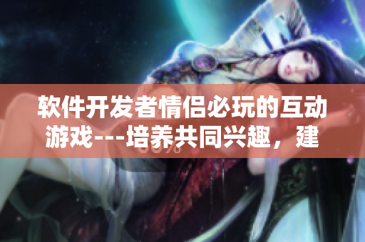 软件开发者情侣必玩的互动游戏---培养共同兴趣，建立团队意识