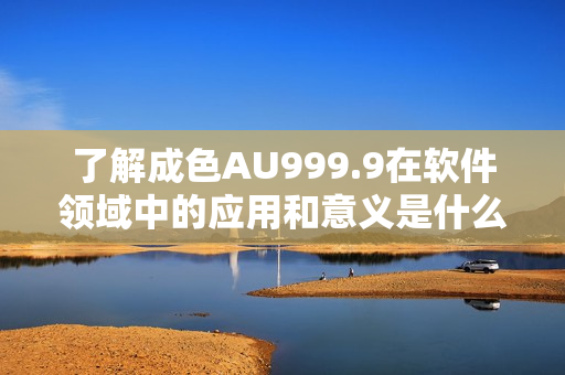 了解成色AU999.9在软件领域中的应用和意义是什么？