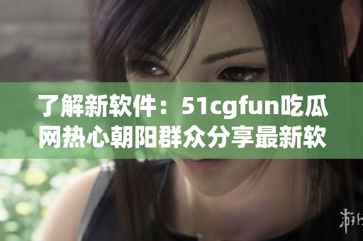 了解新软件：51cgfun吃瓜网热心朝阳群众分享最新软件动态