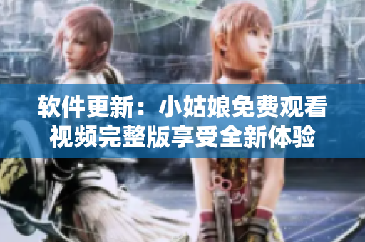 软件更新：小姑娘免费观看视频完整版享受全新体验