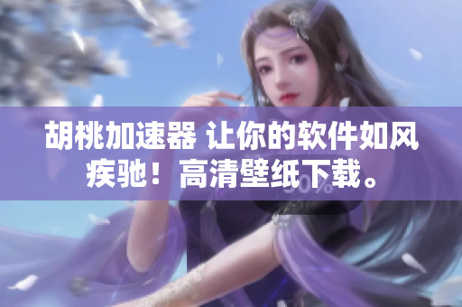 胡桃加速器 让你的软件如风疾驰！高清壁纸下载。