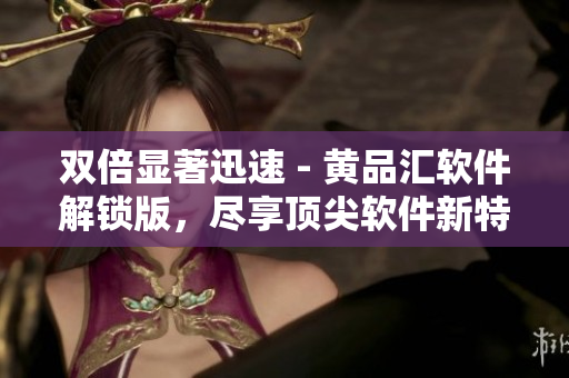 双倍显著迅速 - 黄品汇软件解锁版，尽享顶尖软件新特性