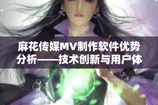 麻花传媒MV制作软件优势分析——技术创新与用户体验比较