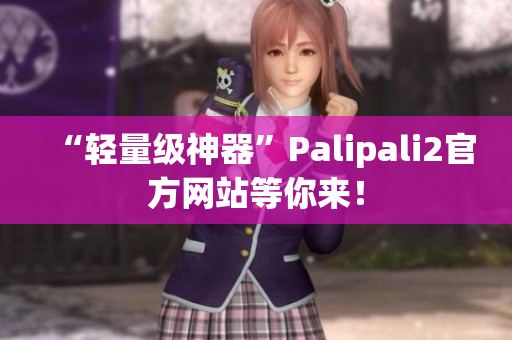 “轻量级神器”Palipali2官方网站等你来！