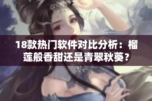 18款热门软件对比分析：榴莲般香甜还是青翠秋葵？