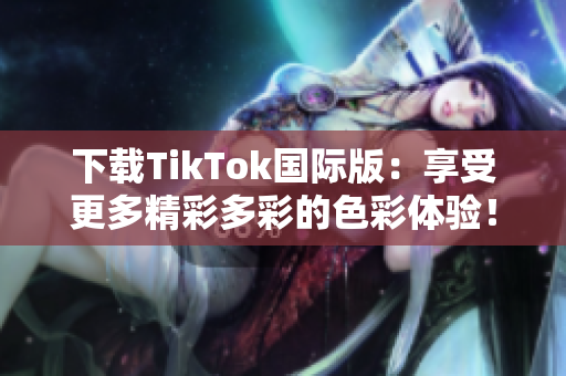 下载TikTok国际版：享受更多精彩多彩的色彩体验！