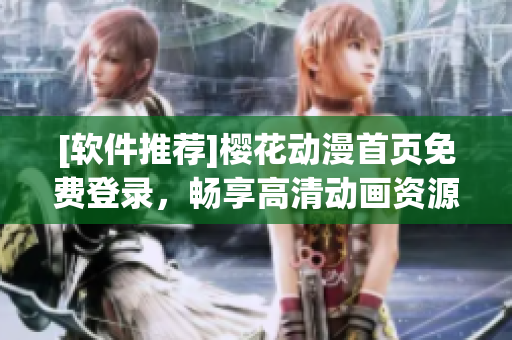 [软件推荐]樱花动漫首页免费登录，畅享高清动画资源
