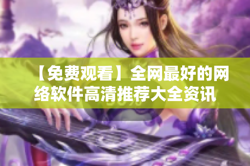【免费观看】全网最好的网络软件高清推荐大全资讯