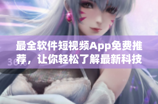 最全软件短视频App免费推荐，让你轻松了解最新科技动态！