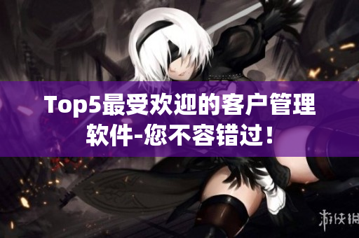 Top5最受欢迎的客户管理软件-您不容错过！