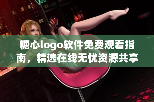 糖心logo软件免费观看指南，精选在线无忧资源共享