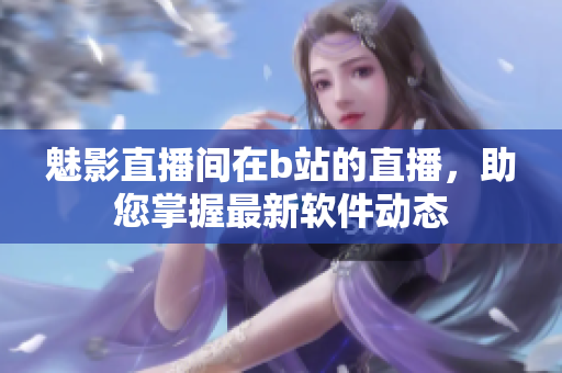 魅影直播间在b站的直播，助您掌握最新软件动态