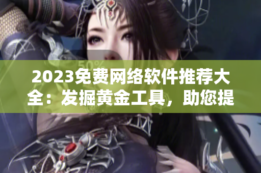 2023免费网络软件推荐大全：发掘黄金工具，助您提升工作效率与品质